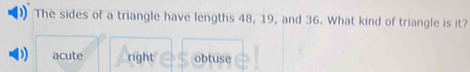 The sides of a triangle have lengths 48, 19, and 36. What kind of triangle is it?
acute right obtuse