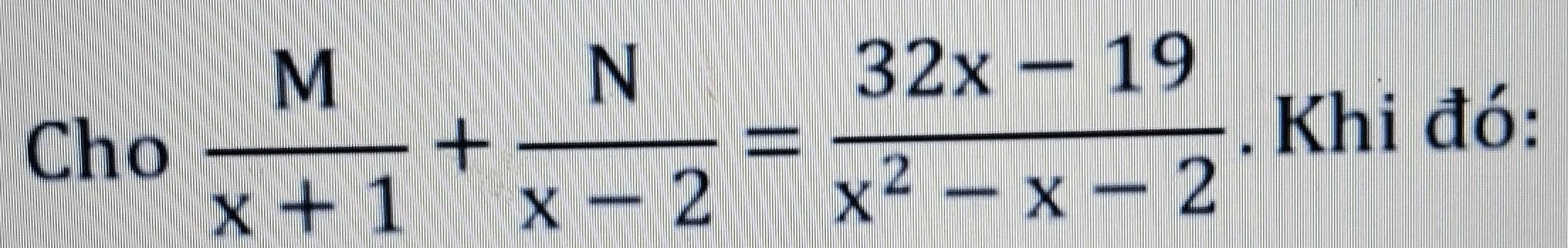 Cho  M/x+1 + N/x-2 = (32x-19)/x^2-x-2 . Khi đó: