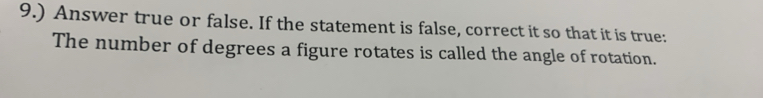 9.) Answer true or false. If the statement is false, correct it so that it is true: 
The number of degrees a figure rotates is called the angle of rotation.