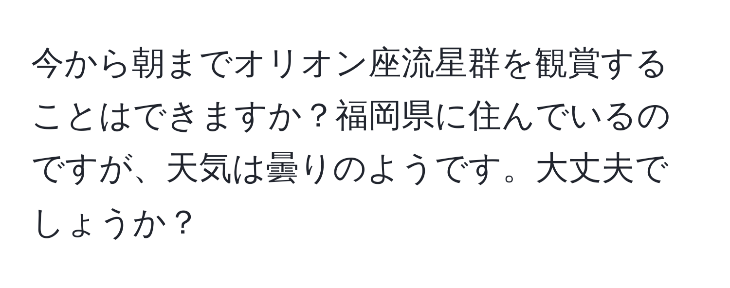 今から朝までオリオン座流星群を観賞することはできますか？福岡県に住んでいるのですが、天気は曇りのようです。大丈夫でしょうか？