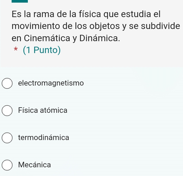 Es la rama de la física que estudia el
movimiento de los objetos y se subdivide
en Cinemática y Dinámica.
* (1 Punto)
electromagnetismo
Física atómica
termodinámica
Mecánica