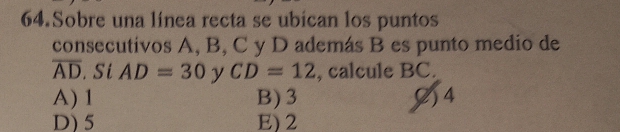 Sobre una línea recta se ubican los puntos
consecutivos A, B, C y D además B es punto medio de
overline AD. Si AD=30 y CD=12 , calcule BC.
A) 1 B) 3 () 4
D) 5 E) 2