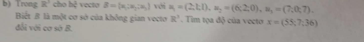 Trong R^3 cho hệ vecto B= x_1:x_2:x_3 với u_1=(2;l;l), u_2=(6;2;0), u_3=(7;0;7). 
Biết B là một cơ sở của không gian vectơ R^3. Tim tọa độ của vecto x=(55;7;36)
đối với cơ sở B.