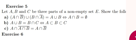 Let A, B and C be three parts of a non-empty set E. Show the folle 
a) (A∩ overline B)∪ (B∩ overline A)=A∪ BLeftrightarrow A∩ B=varnothing
b) A∪ B=B∩ CLeftrightarrow A⊂ B⊂ C
c) A∩ overline A∩ B=A∩ overline B
Exercise 6