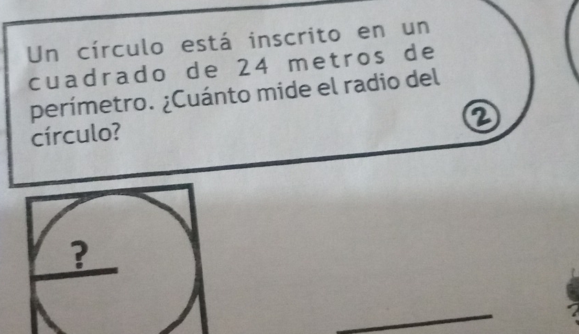 Un círculo está inscrito en un 
cuadrado de 24 metros de 
perímetro. ¿Cuánto mide el radio del 
2 
círculo?