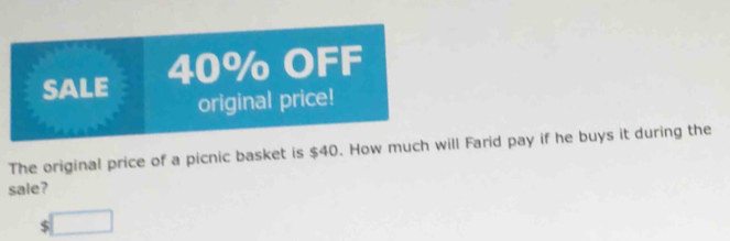 SALE 40% OFF 
original price! 
The original price of a picnic basket is $40. How much will Farid pay if he buys it during the 
sale?
$□