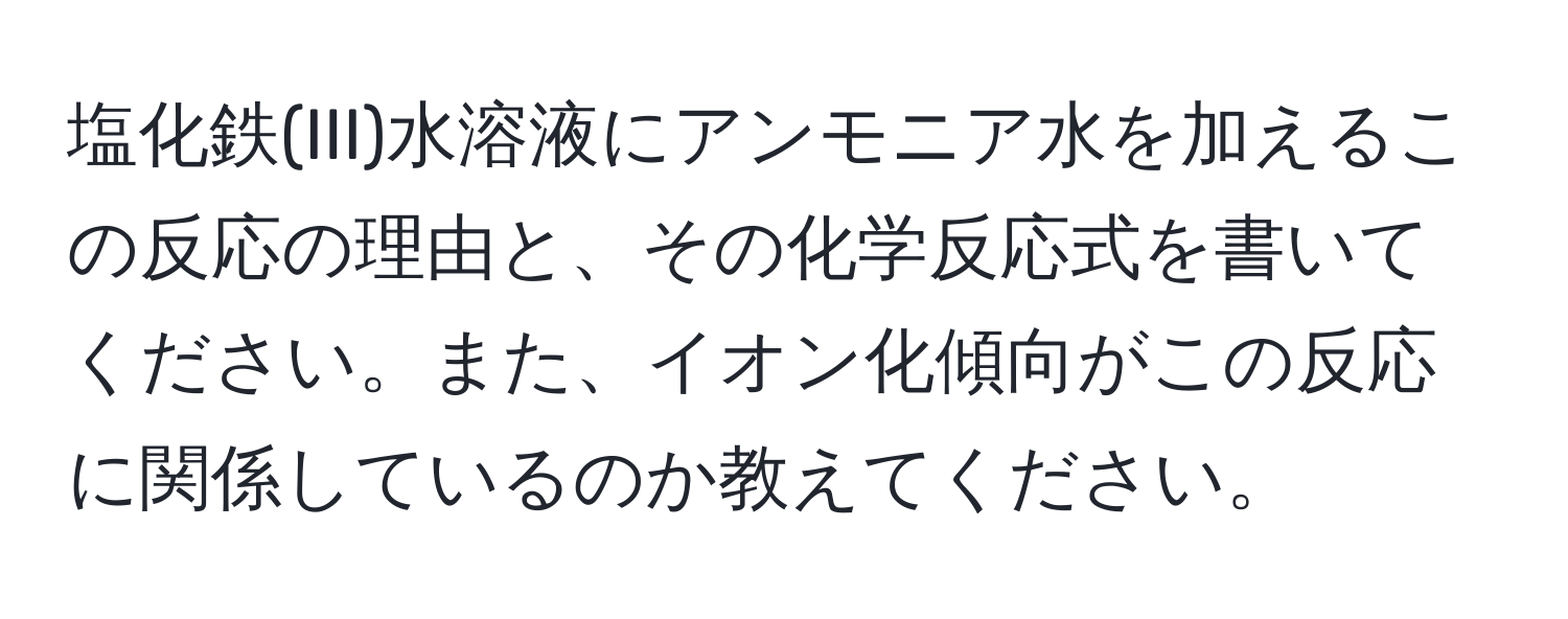 塩化鉄(III)水溶液にアンモニア水を加えるこの反応の理由と、その化学反応式を書いてください。また、イオン化傾向がこの反応に関係しているのか教えてください。