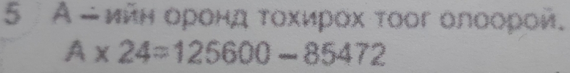 5 А-иин ορρонд τοхирοх τоог олоорои.
A* 24=125600-85472