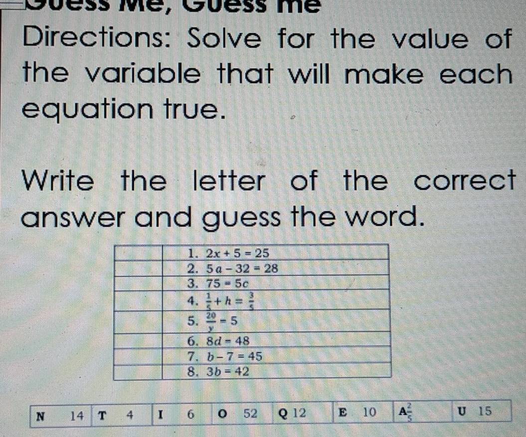 Cuess Mé, Guess mé
Directions: Solve for the value of
the variable that will make each .
equation true.
Write the letter of the correct
answer and guess the word.
N 14 T 4 I 6 o 52 Q 12 E 10 A 2/5  U 15