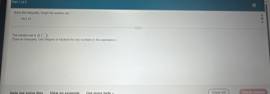 Solve the inequality. Graph the solution set.
=5xis10
''' 
The solution set is (x|□ )
(Type an inequality. Use integers or fractions for any numbers in the expression.) 
ela me solve thi View an examp l Get more help Clear all Check answer