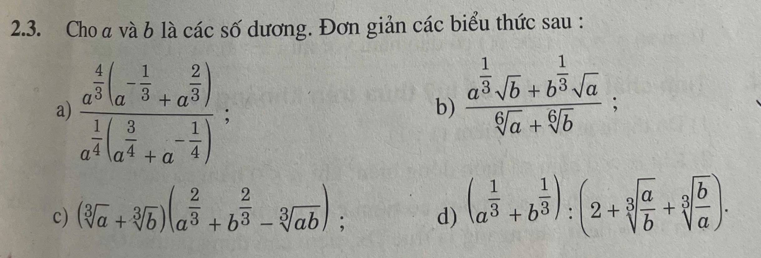 Cho a và b là các số dương. Đơn giản các biểu thức sau : 
a) frac a^(frac 4)3(a^(-frac 1)3+a^(frac 2)3)a^(frac 1)4(a^(frac 3)4+a^(-frac 1)4) : 
b) frac a^(frac 1)3sqrt(b)+b^(frac 1)3sqrt(a)sqrt[6](a)+sqrt[6](b); 
c) (sqrt[3](a)+sqrt[3](b))(a^(frac 2)3+b^(frac 2)3-sqrt[3](ab)); 
d) (a^(frac 1)3+b^(frac 1)3):(2+sqrt[3](frac a)b+sqrt[3](frac b)a).