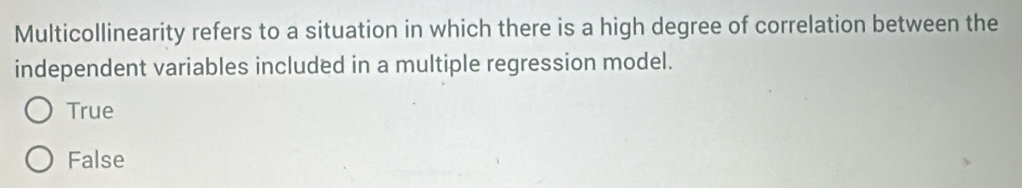 Multicollinearity refers to a situation in which there is a high degree of correlation between the
independent variables included in a multiple regression model.
True
False