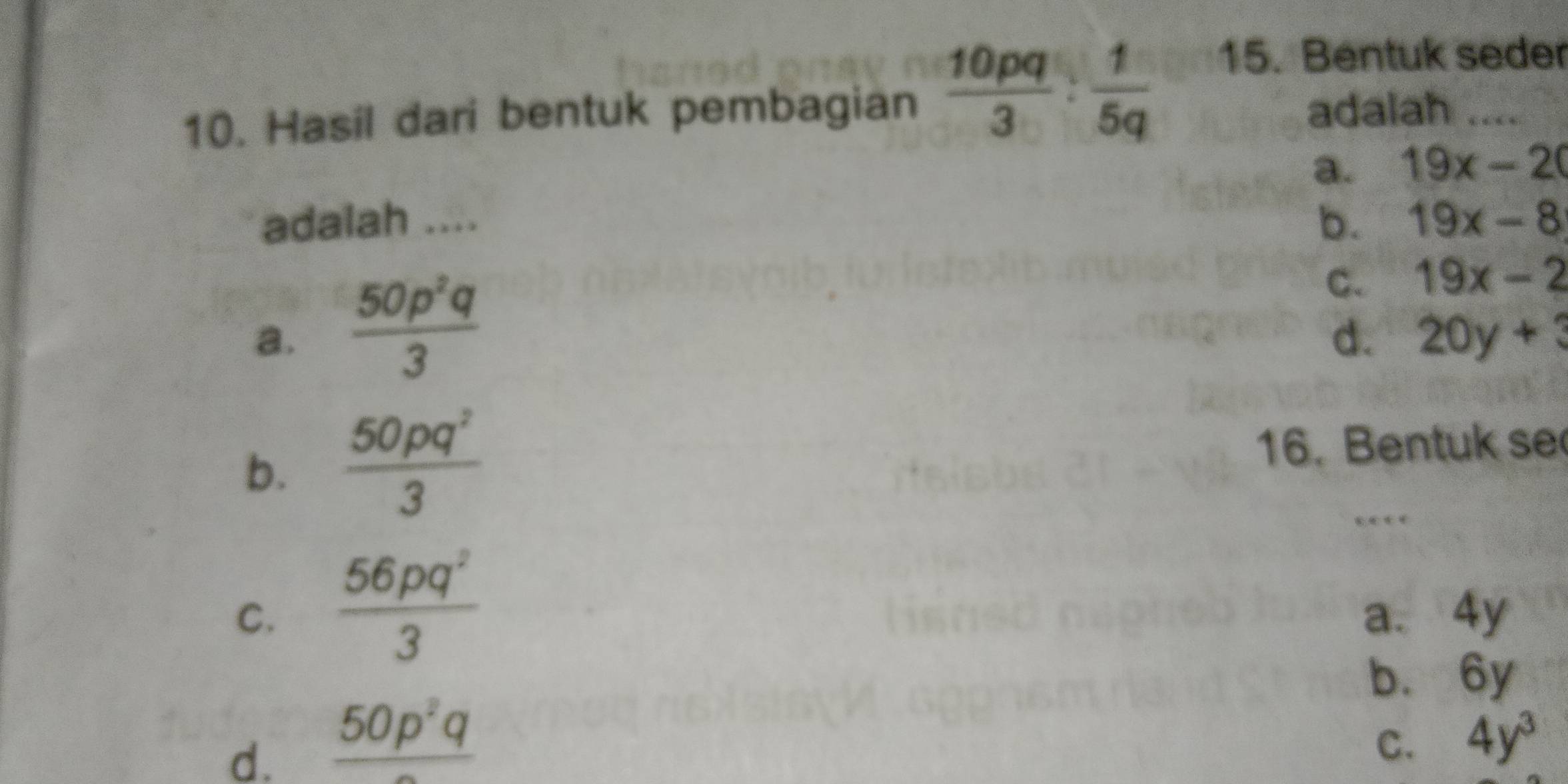 Hasil dari bentuk pembagian  10pq/3 : 1/5q 
15. Bentuk seder
adalah ....
a. 19x-20
adalah .... b. 19x-8
a.  50p^2q/3 
C. 19x-2
d. 20y+3
b.  50pq^2/3  16. Bentuk se
C.  56pq^2/3  a. 4y
b. 6y
d. frac 50p^2q
C. 4y^3