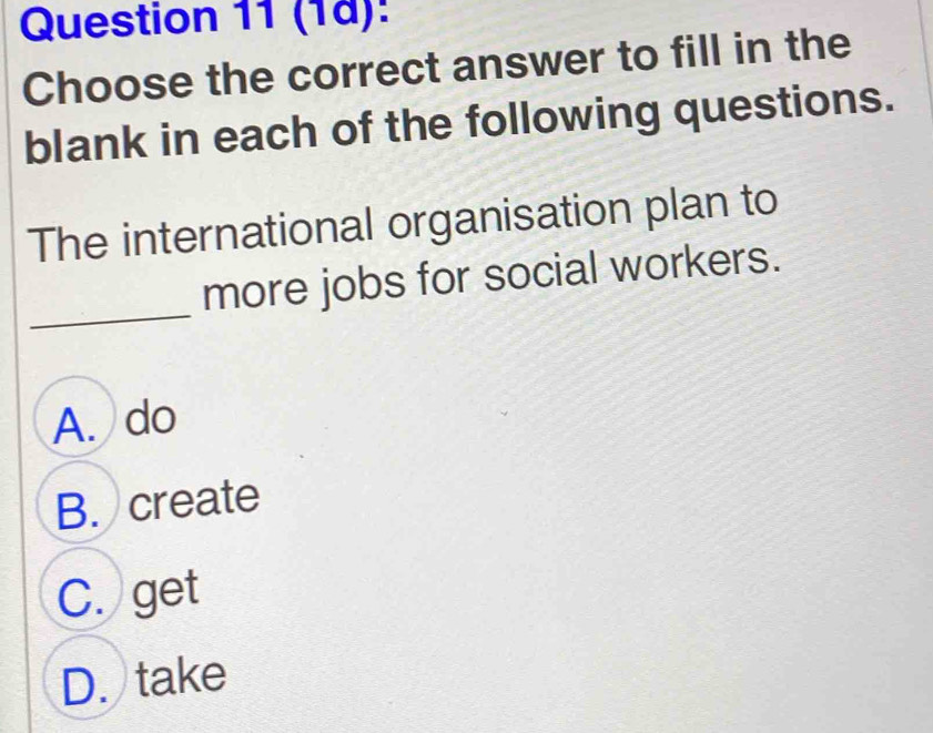 (1a):
Choose the correct answer to fill in the
blank in each of the following questions.
The international organisation plan to
_
more jobs for social workers.
A. do
B. create
C. get
D. take