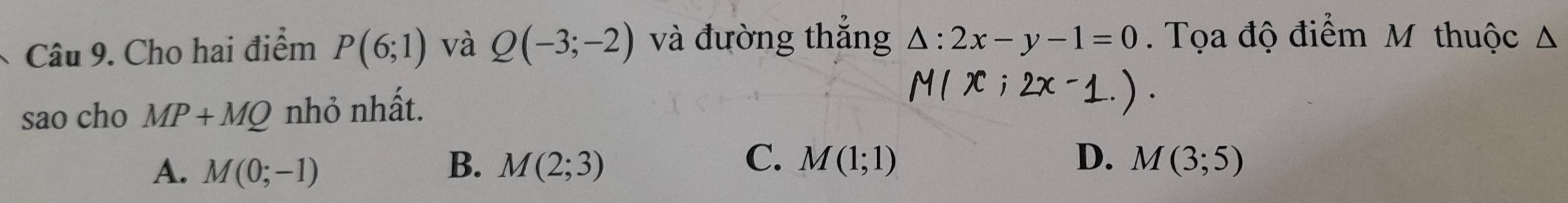 Cho hai điểm P(6;1) và Q(-3;-2) và đường thắng △ :2x-y-1=0. Tọa độ điểm M thuộc Δ
sao cho MP+MQ nhỏ nhất.
B.
C. M(1;1) D.
A. M(0;-1) M(2;3) M(3;5)