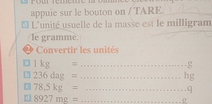 appuie sur le bouton on / TARE. 
L L'unité usuelle de la masse est le milligram 
le gramme. 
2 Convertir les unités
1kg _  _
g
b 236dag= _
hg
c 78,5kg= _ 
q 
d 8927mg= _