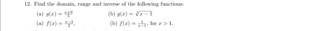 Find the domain, range and inverse of the following functions: 
(a) g(x)= (x+9)/5  (b) g(x)=sqrt[3](x-1)
(a) f(x)= (x-3)/2 , (b) f(x)= 1/x-1  , for x>1.