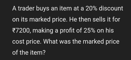 A trader buys an item at a 20% discount 
on its marked price. He then sells it for
₹7200, making a profit of 25% on his 
cost price. What was the marked price 
of the item?