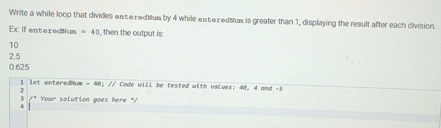 Solved: Write a while loop that divides entexedNum by 4 while ...