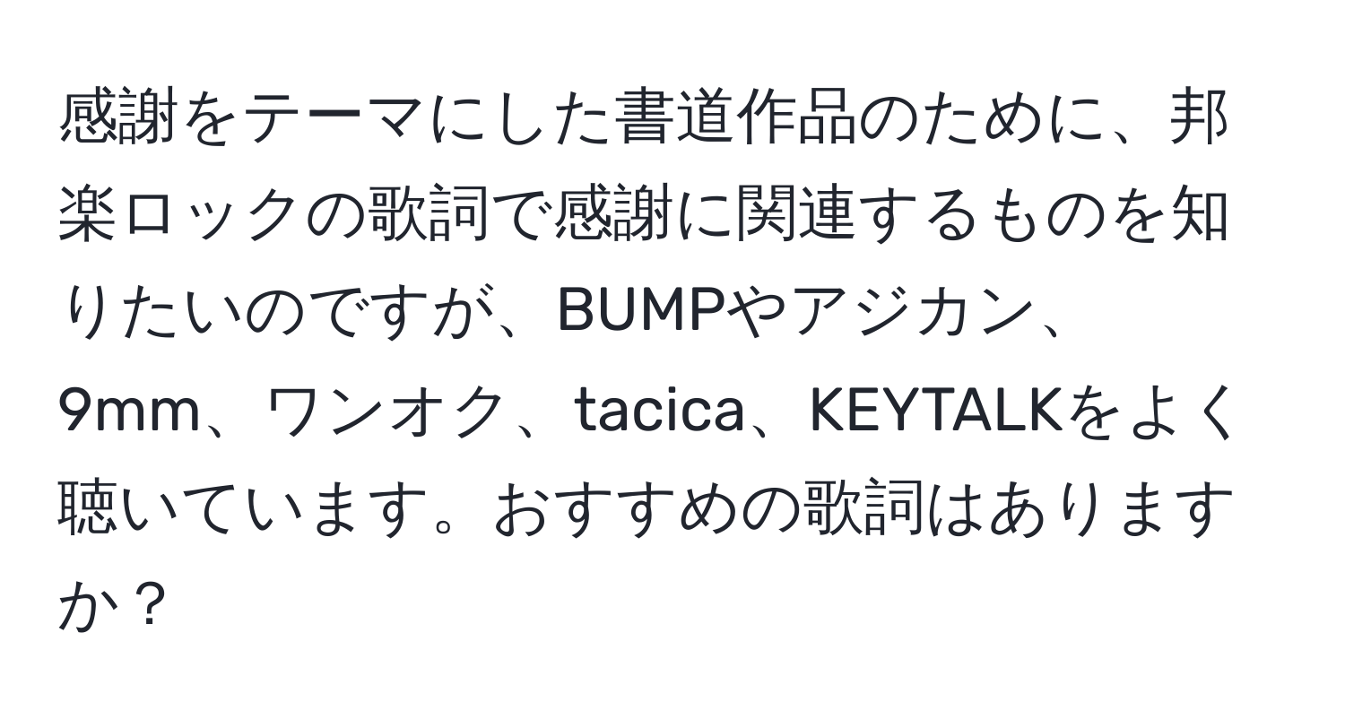 感謝をテーマにした書道作品のために、邦楽ロックの歌詞で感謝に関連するものを知りたいのですが、BUMPやアジカン、9mm、ワンオク、tacica、KEYTALKをよく聴いています。おすすめの歌詞はありますか？