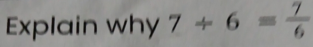 Explain why 7/ 6= 7/6 