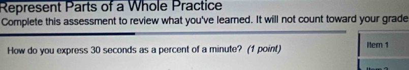 Represent Parts of a Whole Practice 
Complete this assessment to review what you've learned. It will not count toward your grade 
How do you express 30 seconds as a percent of a minute? (1 point) 
Item 1