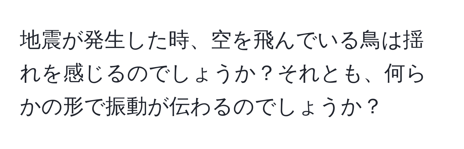 地震が発生した時、空を飛んでいる鳥は揺れを感じるのでしょうか？それとも、何らかの形で振動が伝わるのでしょうか？