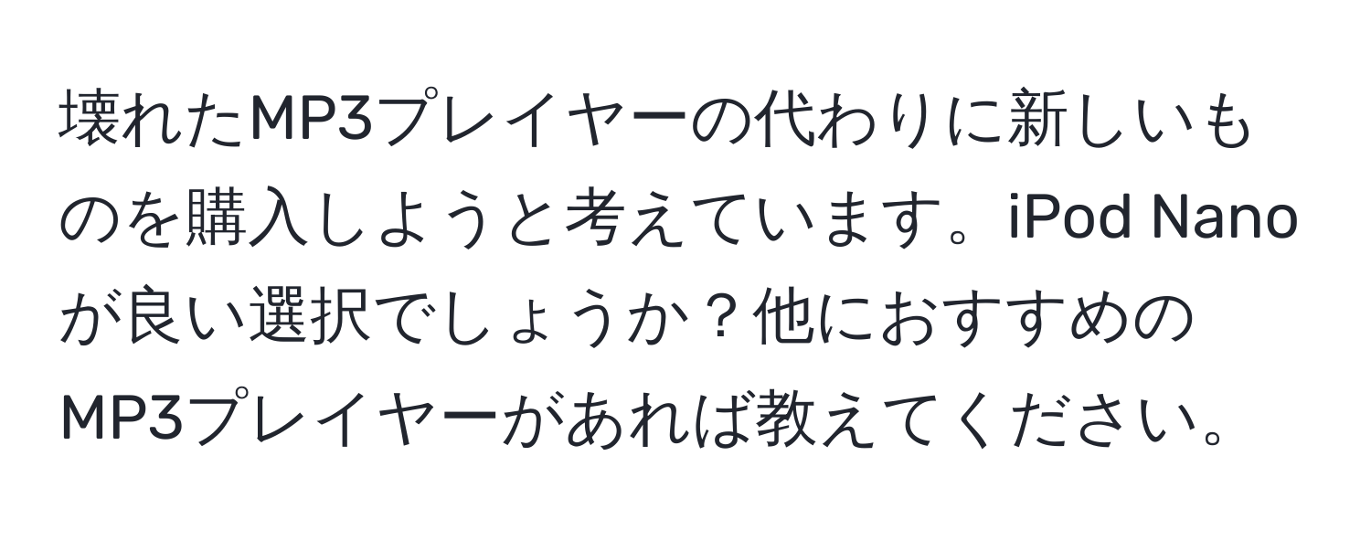 壊れたMP3プレイヤーの代わりに新しいものを購入しようと考えています。iPod Nanoが良い選択でしょうか？他におすすめのMP3プレイヤーがあれば教えてください。