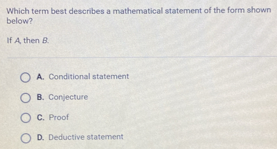 Which term best describes a mathematical statement of the form shown
below?
If A, then B.
A. Conditional statement
B. Conjecture
C. Proof
D. Deductive statement