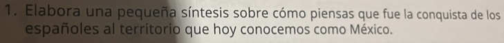 Elabora una pequeña síntesis sobre cómo piensas que fue la conquista de los 
españoles al territorio que hoy conocemos como México.