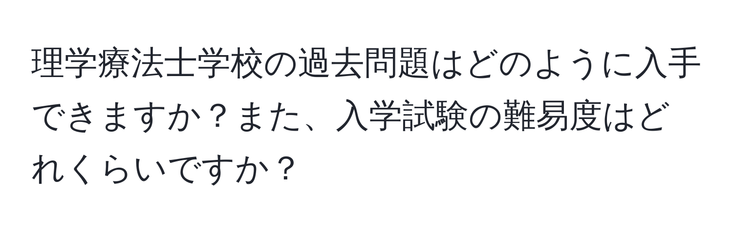 理学療法士学校の過去問題はどのように入手できますか？また、入学試験の難易度はどれくらいですか？