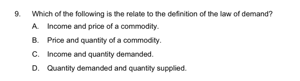 Which of the following is the relate to the definition of the law of demand?
A. Income and price of a commodity.
B. Price and quantity of a commodity.
C. Income and quantity demanded.
D. Quantity demanded and quantity supplied.