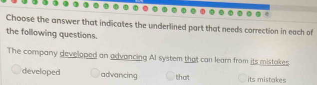 Choose the answer that indicates the underlined part that needs correction in each of
the following questions.
The company developed an advancing AI system that can learn from its mistakes.
developed advancing that its mistakes