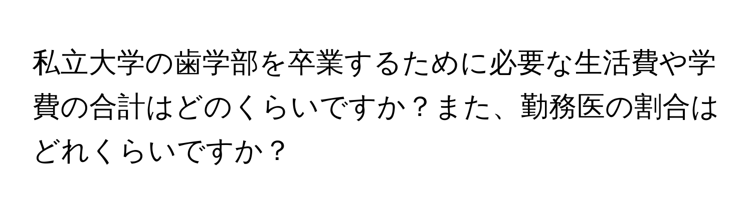 私立大学の歯学部を卒業するために必要な生活費や学費の合計はどのくらいですか？また、勤務医の割合はどれくらいですか？