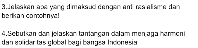 Jelaskan apa yang dimaksud dengan anti rasialisme dan 
berikan contohnya! 
4.Sebutkan dan jelaskan tantangan dalam menjaga harmoni 
dan solidaritas global bagi bangsa Indonesia