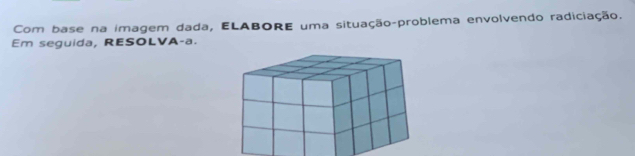 Com base na imagem dada, ELABORE uma situação-problema envolvendo radiciação. 
Em seguida, RESOLVA-a.