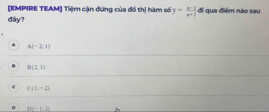 [EMPIRE TEAM] Tiệm cận đứng của đồ thị hàm số y= (x-1)/x+2  đi qua điểm nào sau
đây?
A A(-2:1)
B B(2,1)
C C(1;-2)
D D(-1:2)