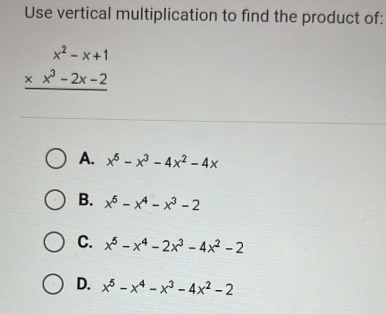 Use vertical multiplication to find the product of:
beginarrayr x^2-x+1 * x^3-2x-2 hline endarray
A. x^5-x^3-4x^2-4x
B. x^5-x^4-x^3-2
C. x^5-x^4-2x^3-4x^2-2
D. x^5-x^4-x^3-4x^2-2