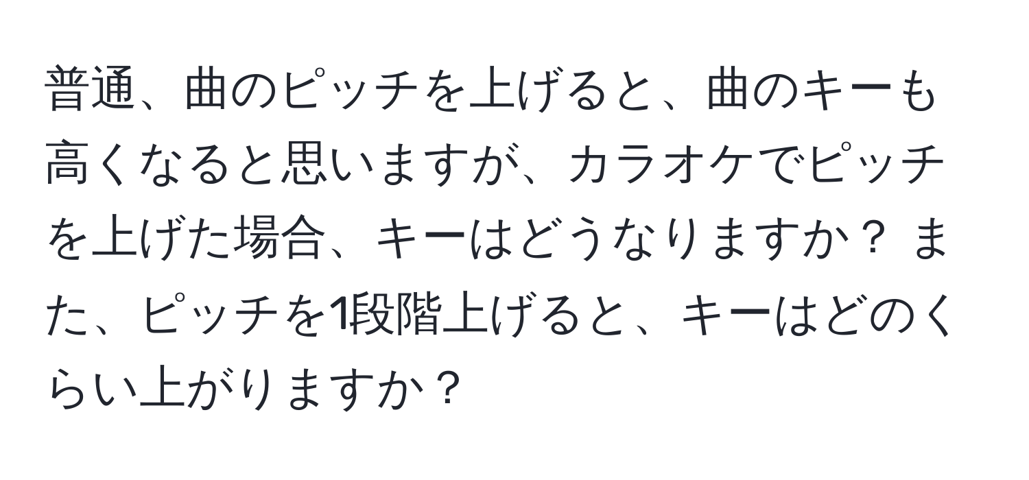 普通、曲のピッチを上げると、曲のキーも高くなると思いますが、カラオケでピッチを上げた場合、キーはどうなりますか？ また、ピッチを1段階上げると、キーはどのくらい上がりますか？