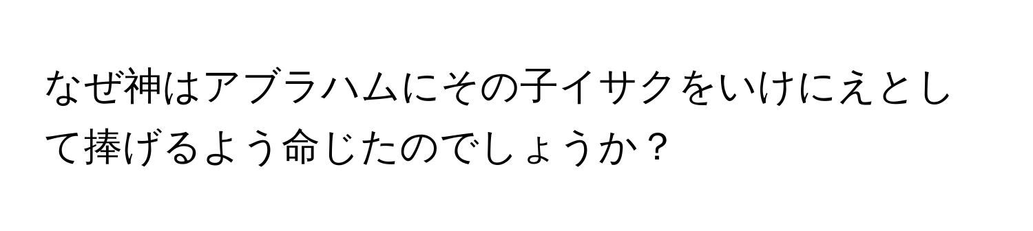 なぜ神はアブラハムにその子イサクをいけにえとして捧げるよう命じたのでしょうか？