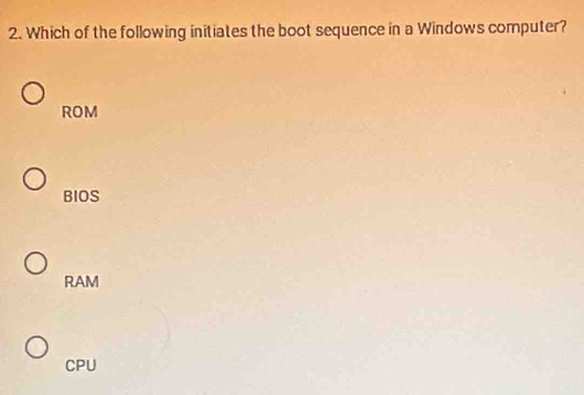 Which of the following initiates the boot sequence in a Windows computer?
ROM
BIOS
RAM
CPU