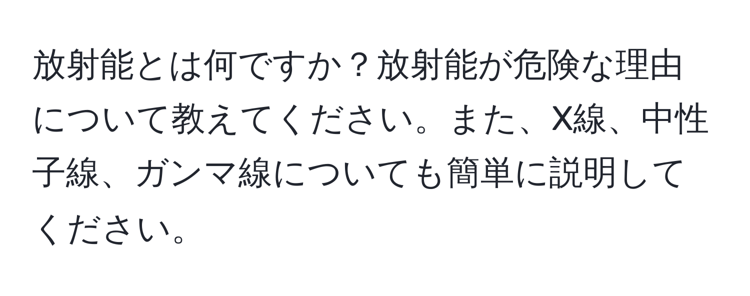 放射能とは何ですか？放射能が危険な理由について教えてください。また、X線、中性子線、ガンマ線についても簡単に説明してください。