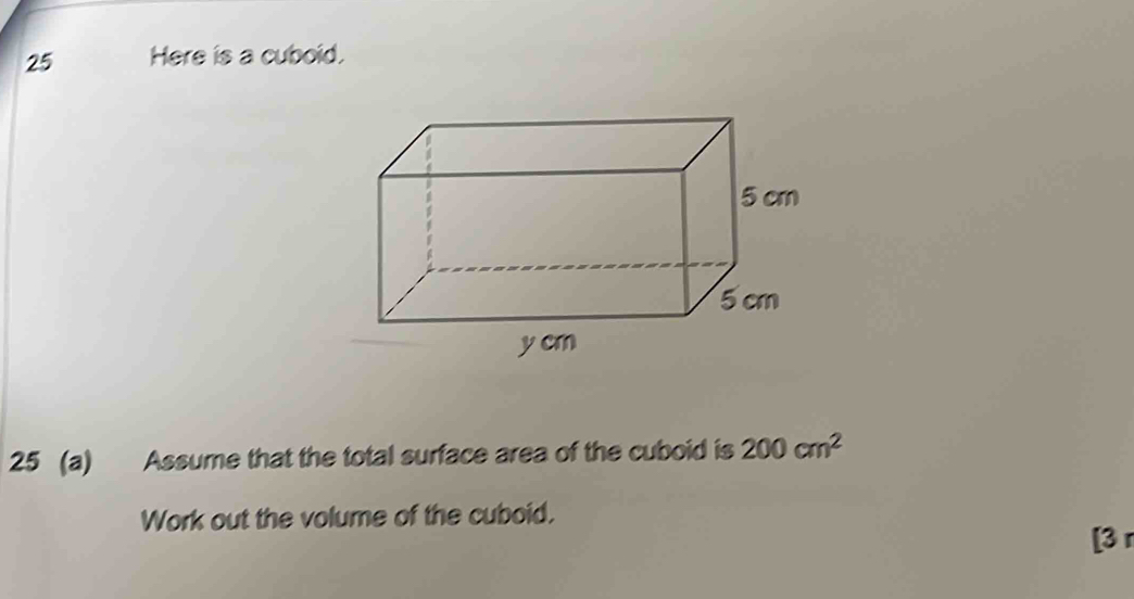 Here is a cuboid. 
25 (a) Assume that the total surface area of the cuboid is 200cm^2
Work out the volume of the cuboid. 
[3 r