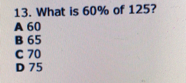 What is 60% of 125?
A 60
B 65
C 70
D 75