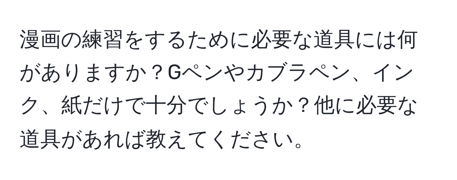 漫画の練習をするために必要な道具には何がありますか？Gペンやカブラペン、インク、紙だけで十分でしょうか？他に必要な道具があれば教えてください。