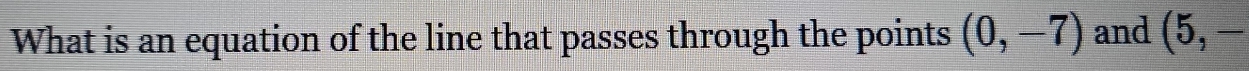 What is an equation of the line that passes through the points (0,-7) and (5,-