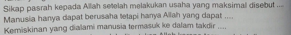 Sikap pasrah kepada Allah setelah melakukan usaha yang maksimal disebut .... 
Manusia hanya dapat berusaha tetapi hanya Allah yang dapat .... 
Kemiskinan yang dialami manusia termasuk ke dalam takdir ....