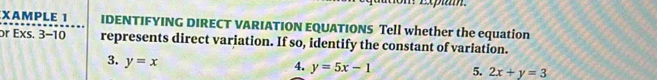 A Expiam.
XAMPLE 1 IDENTIFYING DIRECT VARIATION EQUATIONS Tell whether the equation
or Exs. 3-10 represents direct variation. If so, identify the constant of variation.
3. y=x
4. y=5x-1
5. 2x+y=3