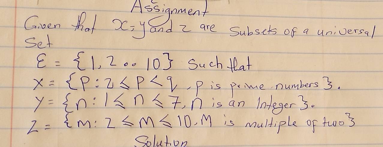 Assignment 
Gven that x=y and z are Subsets of a universal 
Set
varepsilon = 1,2...10 Such tat
x= p:q≤ p -p is prime numbers 3.
y= n:1≤ n≤ 7, n is an Integer 3.
z= m:z≤ m≤ 10, M is multiple of two3 
Soluton