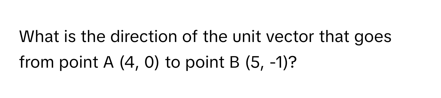 What is the direction of the unit vector that goes from point A (4, 0) to point B (5, -1)?